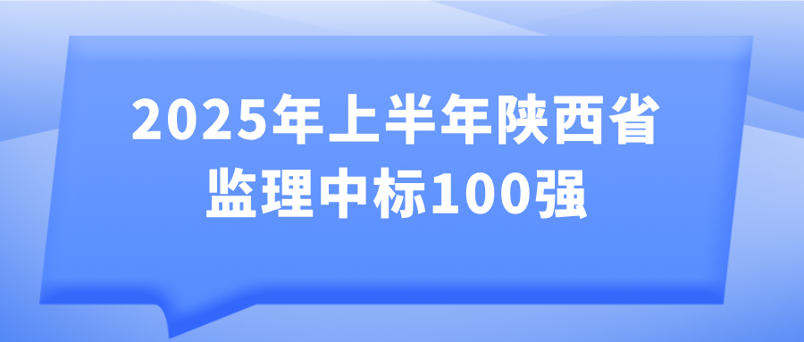 2025年上半年陜西省監理中標100強發布 2025年上半年陜西省監理中標100強發布